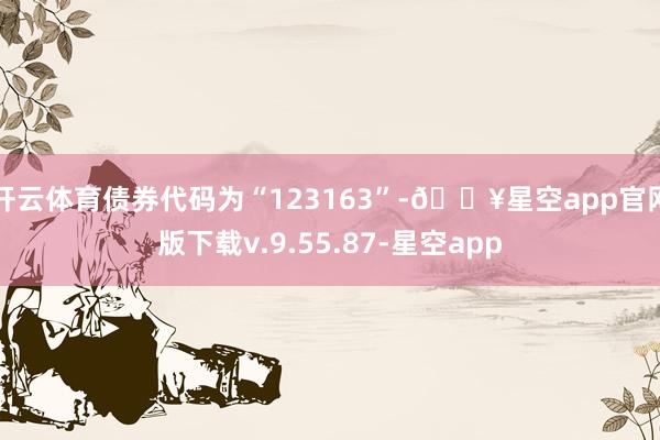 开云体育债券代码为“123163”-🔥星空app官网版下载v.9.55.87-星空app
