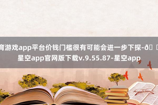 体育游戏app平台价钱门槛很有可能会进一步下探-🔥星空app官网版下载v.9.55.87-星空app