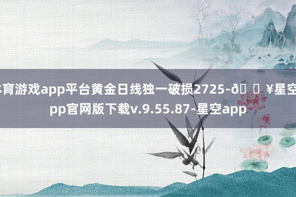 体育游戏app平台黄金日线独一破损2725-🔥星空app官网版下载v.9.55.87-星空app
