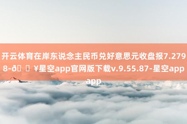 开云体育在岸东说念主民币兑好意思元收盘报7.2798-🔥星空app官网版下载v.9.55.87-星空app