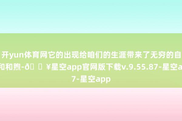 开yun体育网它的出现给咱们的生涯带来了无穷的自负和和煦-🔥星空app官网版下载v.9.55.87-星空app