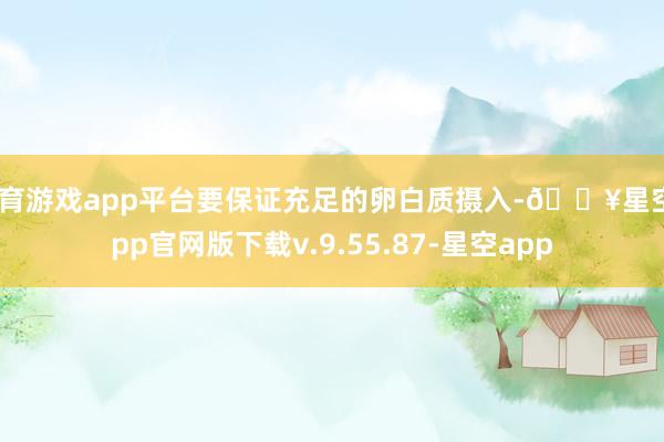 体育游戏app平台要保证充足的卵白质摄入-🔥星空app官网版下载v.9.55.87-星空app