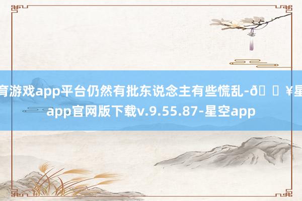 体育游戏app平台仍然有批东说念主有些慌乱-🔥星空app官网版下载v.9.55.87-星空app