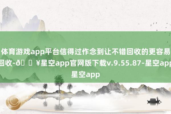 体育游戏app平台信得过作念到让不错回收的更容易回收-🔥星空app官网版下载v.9.55.87-星空app