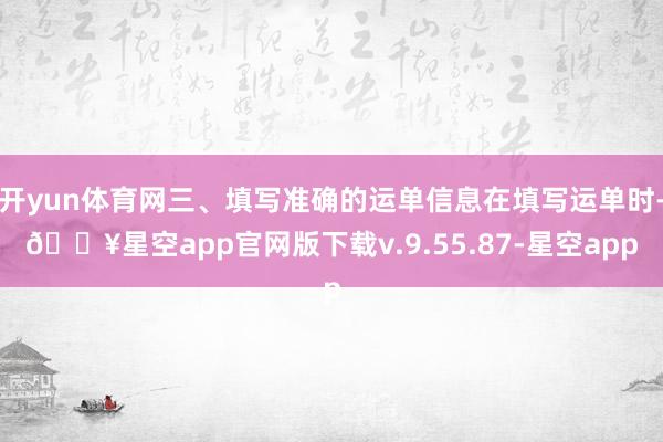 开yun体育网三、填写准确的运单信息在填写运单时-🔥星空app官网版下载v.9.55.87-星空app
