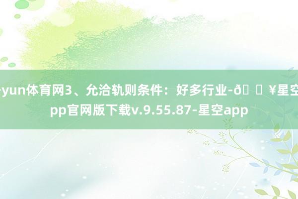 开yun体育网3、允洽轨则条件：好多行业-🔥星空app官网版下载v.9.55.87-星空app