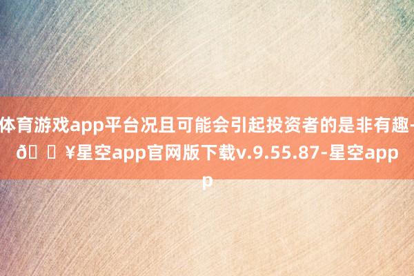 体育游戏app平台况且可能会引起投资者的是非有趣-🔥星空app官网版下载v.9.55.87-星空app