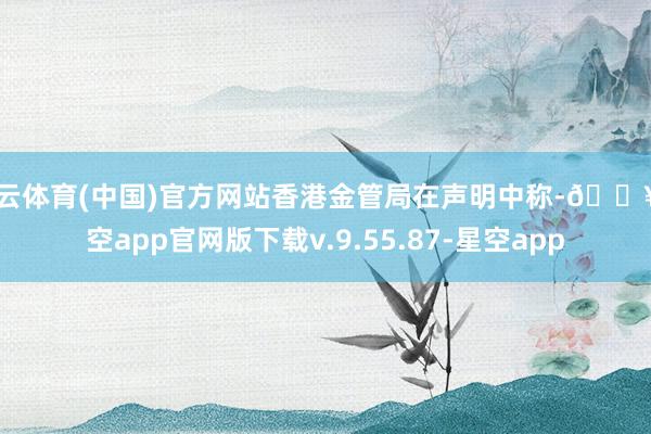 开云体育(中国)官方网站香港金管局在声明中称-🔥星空app官网版下载v.9.55.87-星空app