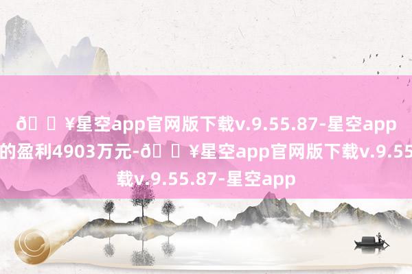 🔥星空app官网版下载v.9.55.87-星空app比较上年同时的盈利4903万元-🔥星空app官网版下载v.9.55.87-星空app