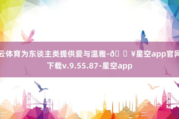 开云体育为东谈主类提供爱与温雅-🔥星空app官网版下载v.9.55.87-星空app