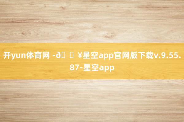 开yun体育网 -🔥星空app官网版下载v.9.55.87-星空app