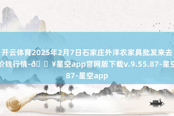 开云体育2025年2月7日石家庄外洋农家具批发来去中心价钱行情-🔥星空app官网版下载v.9.55.87-星空app