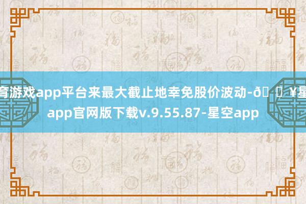 体育游戏app平台来最大截止地幸免股价波动-🔥星空app官网版下载v.9.55.87-星空app