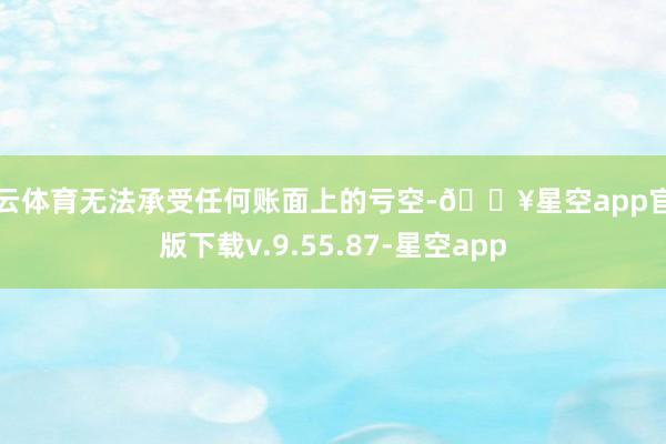 开云体育无法承受任何账面上的亏空-🔥星空app官网版下载v.9.55.87-星空app