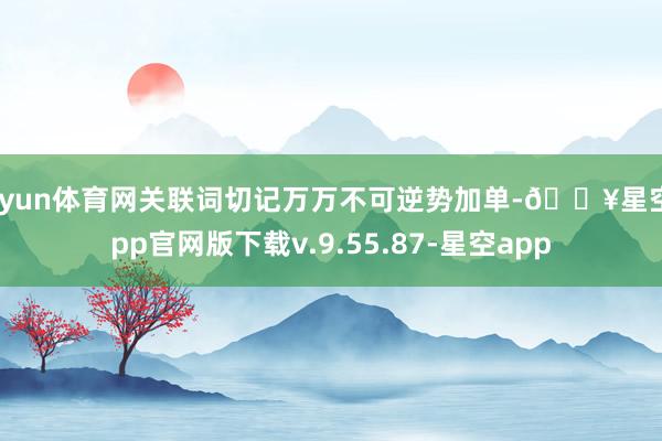 开yun体育网关联词切记万万不可逆势加单-🔥星空app官网版下载v.9.55.87-星空app
