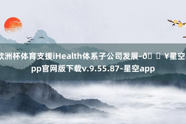 欧洲杯体育支援iHealth体系子公司发展-🔥星空app官网版下载v.9.55.87-星空app