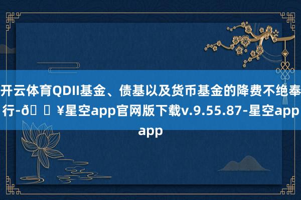 开云体育QDII基金、债基以及货币基金的降费不绝奉行-🔥星空app官网版下载v.9.55.87-星空app