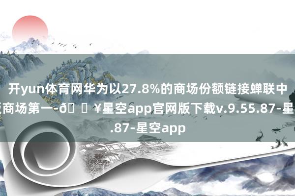 开yun体育网华为以27.8%的商场份额链接蝉联中国平板商场第一-🔥星空app官网版下载v.9.55.87-星空app