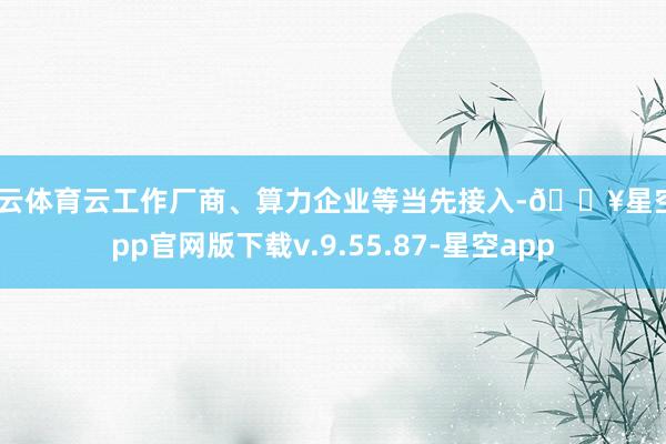 开云体育云工作厂商、算力企业等当先接入-🔥星空app官网版下载v.9.55.87-星空app