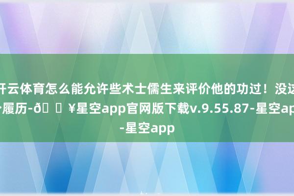 开云体育怎么能允许些术士儒生来评价他的功过！没这个履历-🔥星空app官网版下载v.9.55.87-星空app