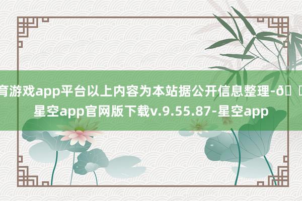 体育游戏app平台以上内容为本站据公开信息整理-🔥星空app官网版下载v.9.55.87-星空app