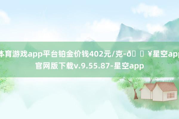 体育游戏app平台铂金价钱402元/克-🔥星空app官网版下载v.9.55.87-星空app