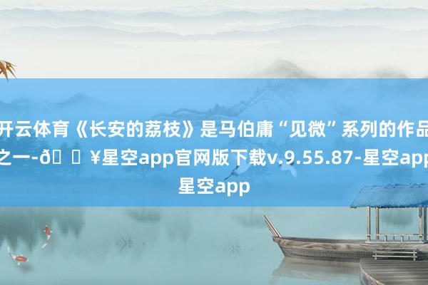 开云体育《长安的荔枝》是马伯庸“见微”系列的作品之一-🔥星空app官网版下载v.9.55.87-星空app