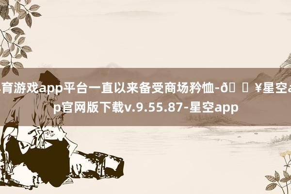 体育游戏app平台一直以来备受商场矜恤-🔥星空app官网版下载v.9.55.87-星空app