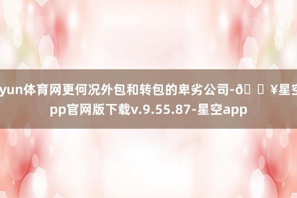 开yun体育网更何况外包和转包的卑劣公司-🔥星空app官网版下载v.9.55.87-星空app