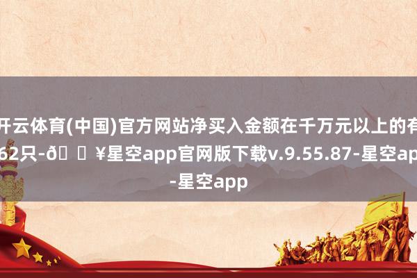 开云体育(中国)官方网站净买入金额在千万元以上的有962只-🔥星空app官网版下载v.9.55.87-星空app