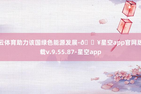 开云体育助力该国绿色能源发展-🔥星空app官网版下载v.9.55.87-星空app
