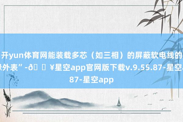 开yun体育网能装载多芯（如三相）的屏蔽软电线的绝缘外表”-🔥星空app官网版下载v.9.55.87-星空app