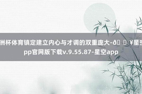 欧洲杯体育镇定建立内心与才调的双重庞大-🔥星空app官网版下载v.9.55.87-星空app