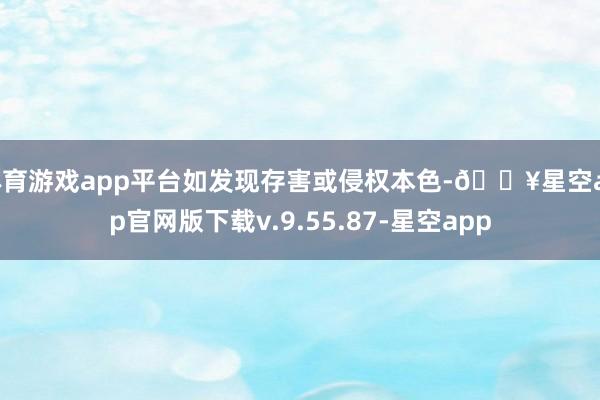 体育游戏app平台如发现存害或侵权本色-🔥星空app官网版下载v.9.55.87-星空app