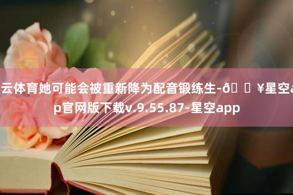开云体育她可能会被重新降为配音锻练生-🔥星空app官网版下载v.9.55.87-星空app