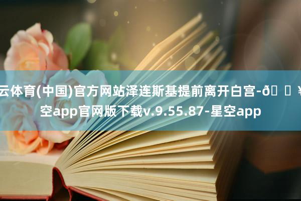 开云体育(中国)官方网站泽连斯基提前离开白宫-🔥星空app官网版下载v.9.55.87-星空app