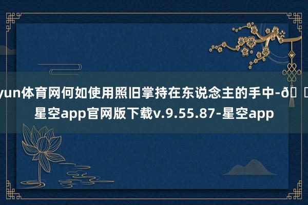 开yun体育网何如使用照旧掌持在东说念主的手中-🔥星空app官网版下载v.9.55.87-星空app