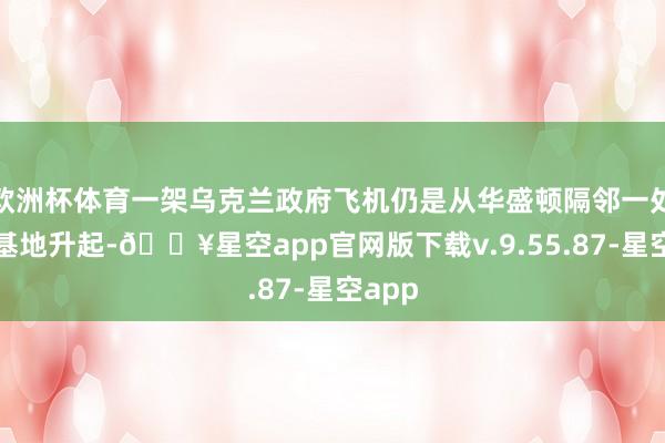 欧洲杯体育一架乌克兰政府飞机仍是从华盛顿隔邻一处军事基地升起-🔥星空app官网版下载v.9.55.87-星空app