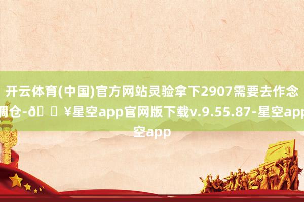 开云体育(中国)官方网站灵验拿下2907需要去作念调仓-🔥星空app官网版下载v.9.55.87-星空app