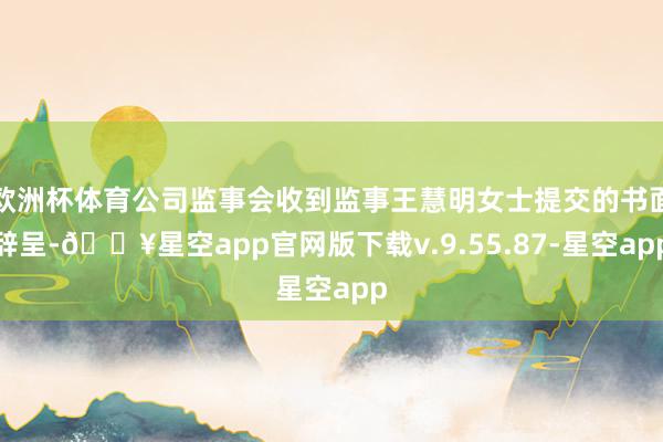 欧洲杯体育公司监事会收到监事王慧明女士提交的书面辞呈-🔥星空app官网版下载v.9.55.87-星空app