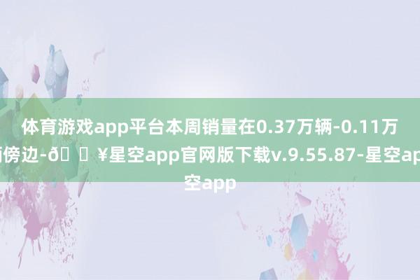 体育游戏app平台本周销量在0.37万辆-0.11万辆傍边-🔥星空app官网版下载v.9.55.87-星空app