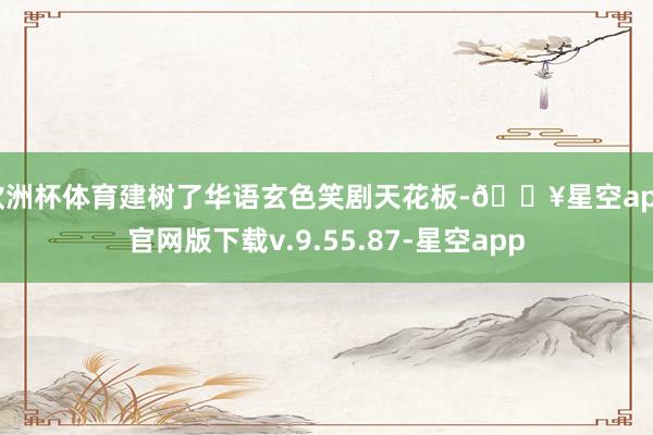 欧洲杯体育建树了华语玄色笑剧天花板-🔥星空app官网版下载v.9.55.87-星空app