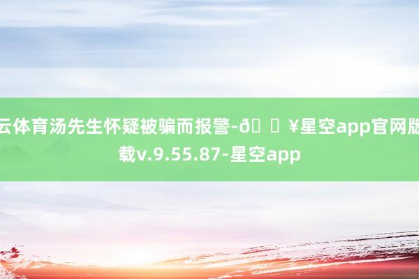 开云体育汤先生怀疑被骗而报警-🔥星空app官网版下载v.9.55.87-星空app