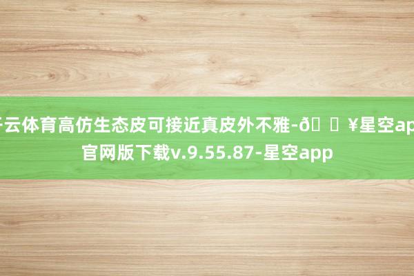 开云体育高仿生态皮可接近真皮外不雅-🔥星空app官网版下载v.9.55.87-星空app