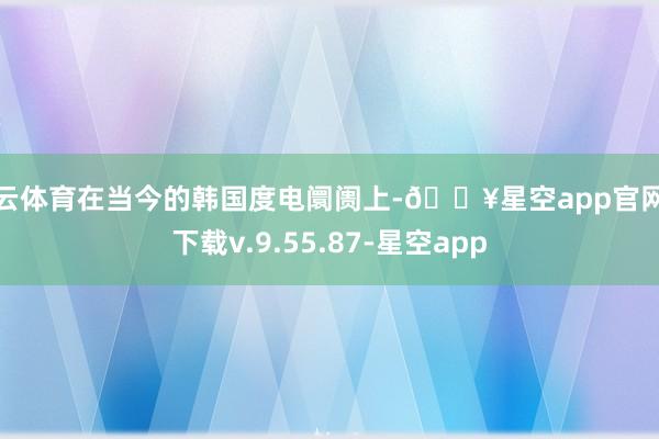 开云体育在当今的韩国度电阛阓上-🔥星空app官网版下载v.9.55.87-星空app