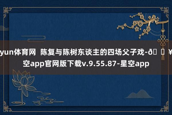 开yun体育网  陈复与陈树东谈主的四场父子戏-🔥星空app官网版下载v.9.55.87-星空app