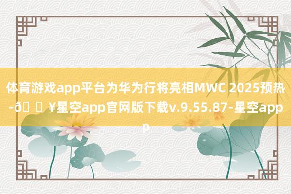 体育游戏app平台为华为行将亮相MWC 2025预热-🔥星空app官网版下载v.9.55.87-星空app