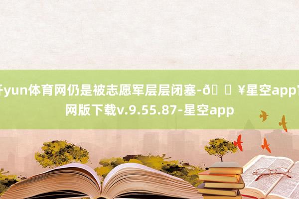 开yun体育网仍是被志愿军层层闭塞-🔥星空app官网版下载v.9.55.87-星空app
