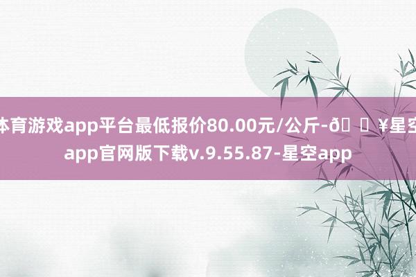 体育游戏app平台最低报价80.00元/公斤-🔥星空app官网版下载v.9.55.87-星空app