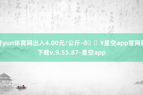 开yun体育网出入4.00元/公斤-🔥星空app官网版下载v.9.55.87-星空app